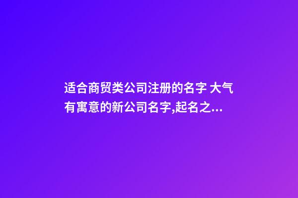 适合商贸类公司注册的名字 大气有寓意的新公司名字,起名之家-第1张-公司起名-玄机派